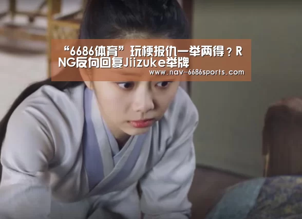 “6686体育”玩梗报仇一举两得?RNG反向回复Jiizuke举牌(图1) 6686体育官网