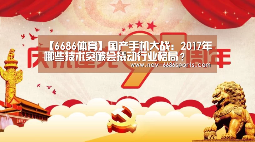 【6686体育】国产手机大战:2017年哪些技术突破会撬动行业格局?(图1) 6686体育
