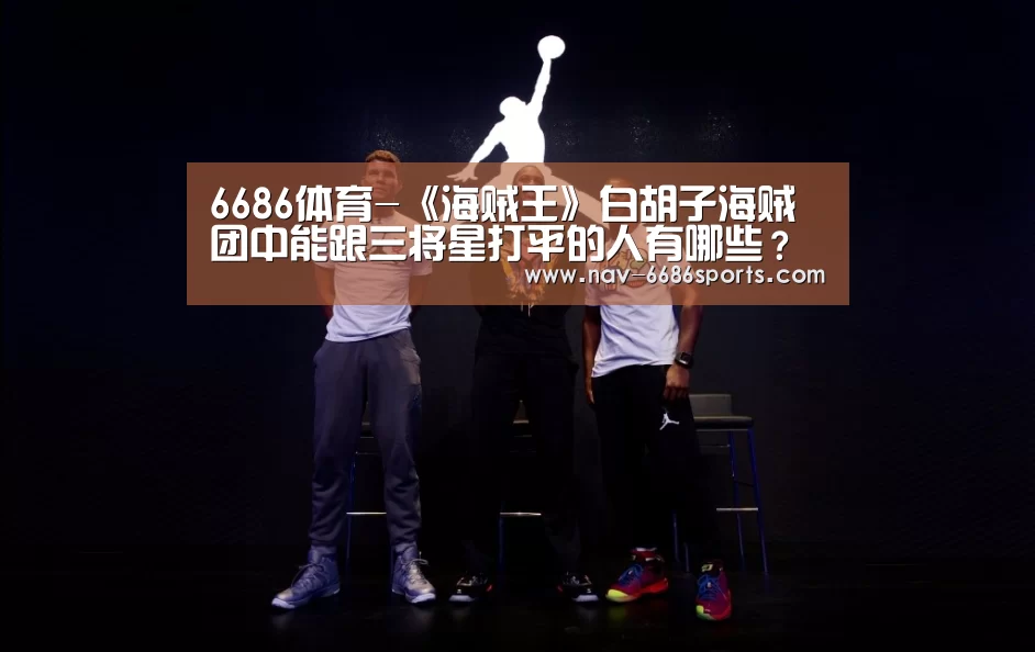 6686体育-《海贼王》白胡子海贼团中能跟三将星打平的人有哪些?(图2) 6686体育官网