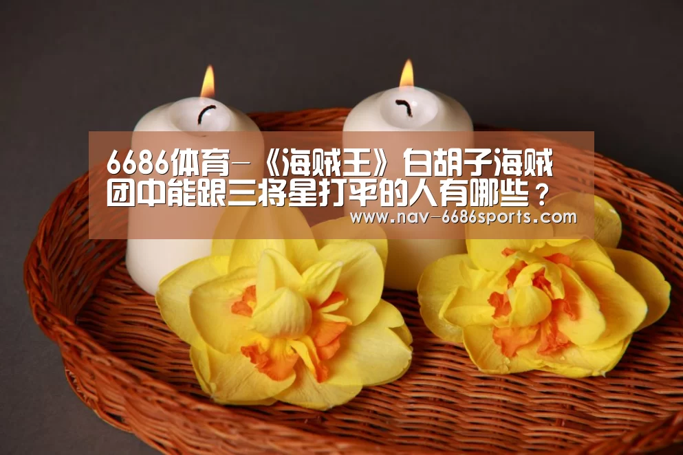 6686体育-《海贼王》白胡子海贼团中能跟三将星打平的人有哪些?(图3) 6686体育官网