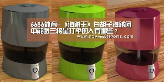 6686体育-《海贼王》白胡子海贼团中能跟三将星打平的人有哪些?(图1) 6686体育官网